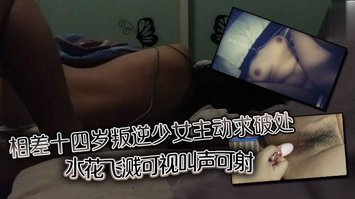 相差十四岁叛逆少女主动求破处水花飞溅可视叫声可射
