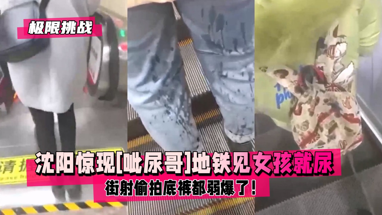 极限挑战沈阳惊现呲尿哥地铁见女孩就尿还帮擦街射偷拍底裤都弱爆了