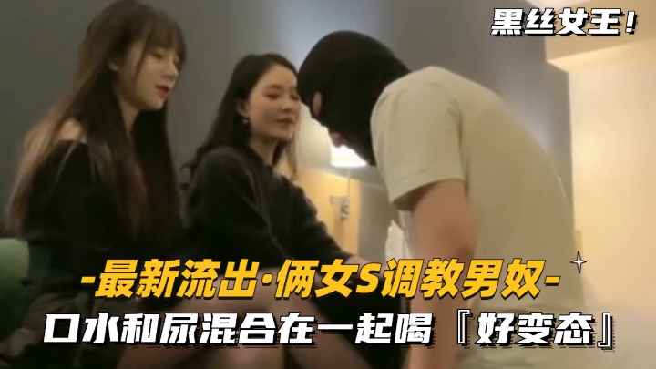 【最新流出-俩女S调教男奴】口水和尿混合在一起喝，好变态