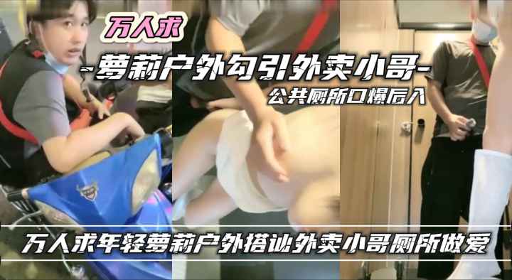 万人求网红萝莉室外勾引外卖小哥厕所做爱突破