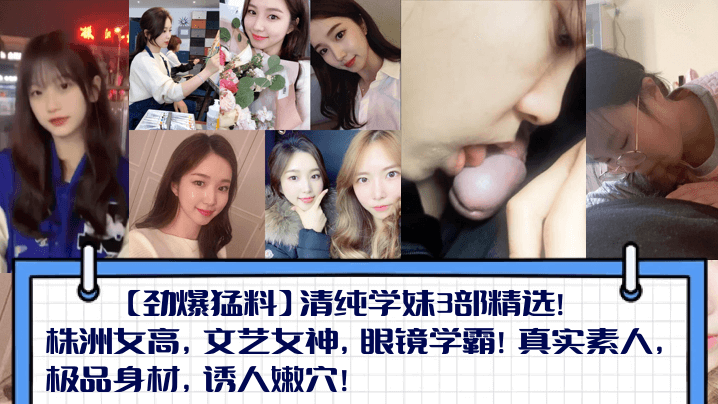【劲爆猛料】清纯学妹3部精选！株洲女高，文艺女神，眼镜学霸！真实素人，极品身材，诱人嫩穴！